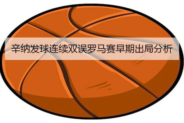 辛纳发球连续双误罗马赛早期出局分析